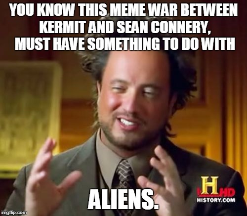 Ancient Aliens Meme | YOU KNOW THIS MEME WAR BETWEEN KERMIT AND SEAN CONNERY, MUST HAVE SOMETHING TO DO WITH ALIENS. | image tagged in memes,ancient aliens,kermit vs connery | made w/ Imgflip meme maker