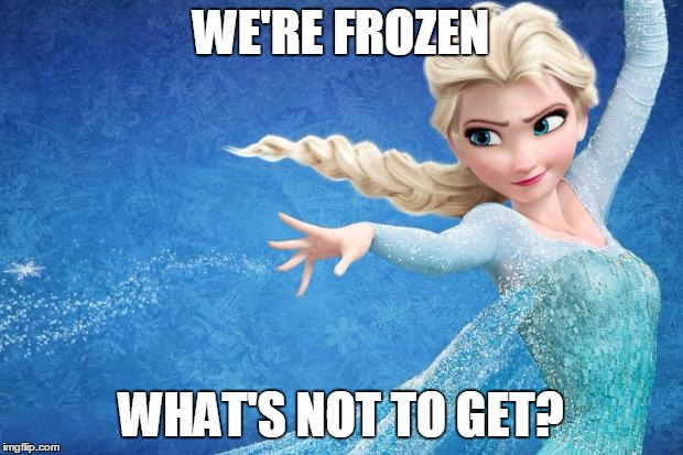Frozen | WE'RE FROZEN WHAT'S NOT TO GET? | image tagged in frozen | made w/ Imgflip meme maker