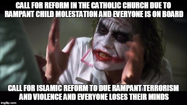 And everybody loses their minds | CALL FOR REFORM IN THE CATHOLIC CHURCH DUE TO RAMPANT CHILD MOLESTATION AND EVERYONE IS ON BOARD CALL FOR ISLAMIC REFORM TO DUE RAMPANT TERR | image tagged in memes,and everybody loses their minds,AdviceAnimals | made w/ Imgflip meme maker