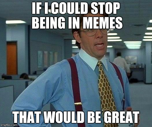 That Would Be Great Meme | IF I COULD STOP BEING IN MEMES THAT WOULD BE GREAT | image tagged in memes,that would be great | made w/ Imgflip meme maker