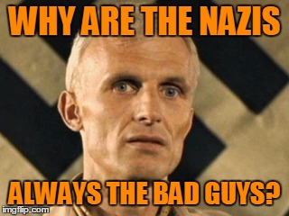 WHY ARE THE NAZIS ALWAYS THE BAD GUYS? | made w/ Imgflip meme maker