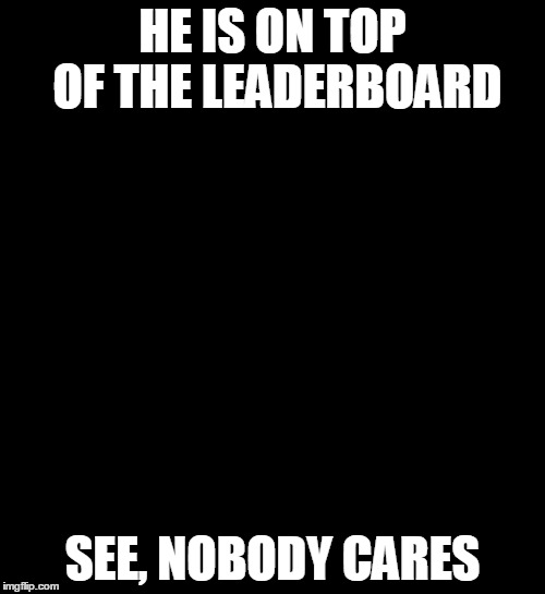 See Nobody Cares Meme | HE IS ON TOP OF THE LEADERBOARD SEE, NOBODY CARES | image tagged in memes,see nobody cares | made w/ Imgflip meme maker