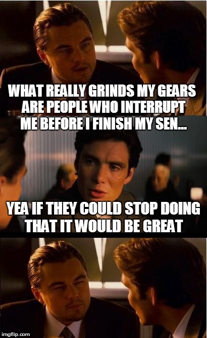 Inception | WHAT REALLY GRINDS MY GEARS ARE PEOPLE WHO INTERRUPT ME BEFORE I FINISH MY SEN... YEA IF THEY COULD STOP DOING THAT IT WOULD BE GREAT | image tagged in memes,inception | made w/ Imgflip meme maker