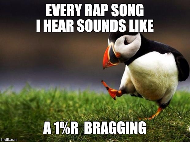 Unpopular Opinion Puffin | EVERY RAP SONG I HEAR SOUNDS LIKE A 1%R  BRAGGING | image tagged in memes,unpopular opinion puffin | made w/ Imgflip meme maker