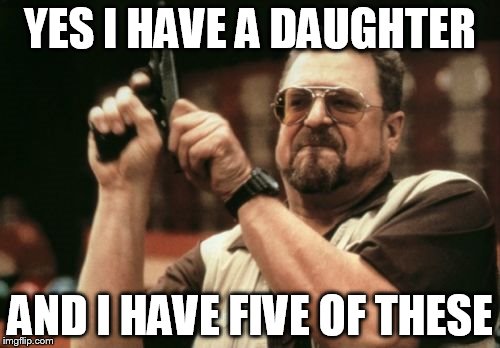 Am I The Only One Around Here | YES I HAVE A DAUGHTER AND I HAVE FIVE OF THESE | image tagged in memes,am i the only one around here | made w/ Imgflip meme maker