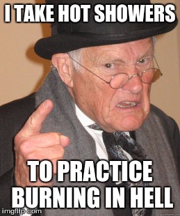 Back In My Day Meme | I TAKE HOT SHOWERS TO PRACTICE BURNING IN HELL | image tagged in memes,back in my day | made w/ Imgflip meme maker