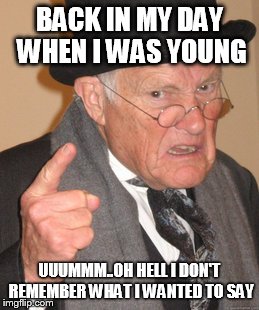 Back In My Day Meme | BACK IN MY DAY WHEN I WAS YOUNG UUUMMM..OH HELL I DON'T REMEMBER WHAT I WANTED TO SAY | image tagged in memes,back in my day | made w/ Imgflip meme maker