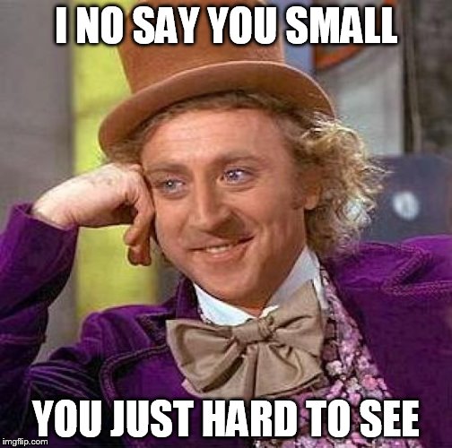 Creepy Condescending Wonka | I NO SAY YOU SMALL YOU JUST HARD TO SEE | image tagged in memes,creepy condescending wonka | made w/ Imgflip meme maker