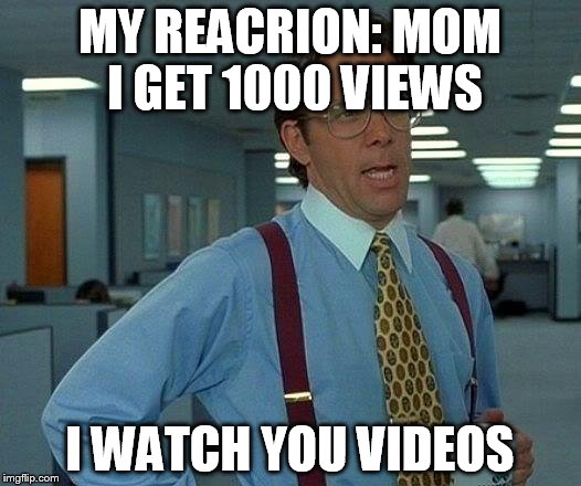 That Would Be Great | MY REACRION: MOM I GET 1000 VIEWS I WATCH YOU VIDEOS | image tagged in memes,that would be great | made w/ Imgflip meme maker