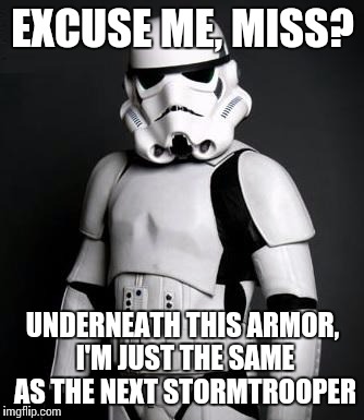 Stormtrooper pick up liner | EXCUSE ME, MISS? UNDERNEATH THIS ARMOR, I'M JUST THE SAME AS THE NEXT STORMTROOPER | image tagged in stormtrooper pick up liner | made w/ Imgflip meme maker