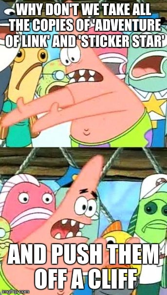 Put It Somewhere Else Patrick | WHY DON'T WE TAKE ALL THE COPIES OF 'ADVENTURE OF LINK' AND 'STICKER STAR' AND PUSH THEM OFF A CLIFF | image tagged in memes,put it somewhere else patrick | made w/ Imgflip meme maker