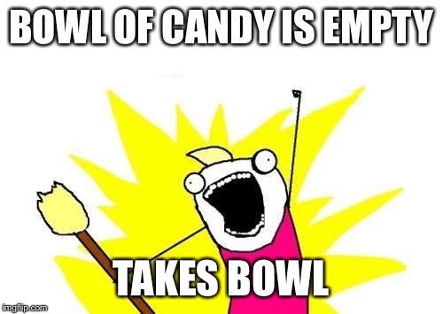 I agree it was a little late | BOWL OF CANDY IS EMPTY TAKES BOWL | image tagged in memes,x all the y | made w/ Imgflip meme maker