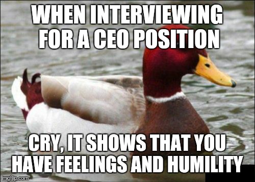 Malicious Advice Mallard Meme | WHEN INTERVIEWING FOR A CEO POSITION CRY, IT SHOWS THAT YOU HAVE FEELINGS AND HUMILITY | image tagged in memes,malicious advice mallard | made w/ Imgflip meme maker