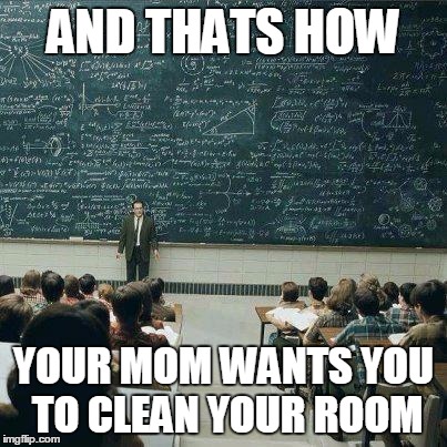 mom tells you to clean your room | AND THATS HOW YOUR MOM WANTS YOU TO CLEAN YOUR ROOM | image tagged in school | made w/ Imgflip meme maker