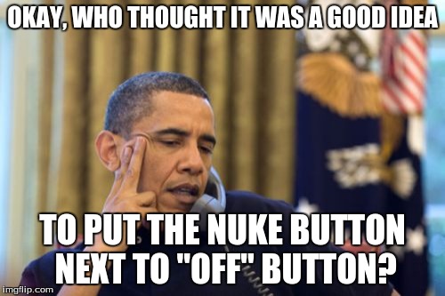 No I Can't Obama | OKAY, WHO THOUGHT IT WAS A GOOD IDEA TO PUT THE NUKE BUTTON NEXT TO "OFF" BUTTON? | image tagged in memes,no i cant obama | made w/ Imgflip meme maker