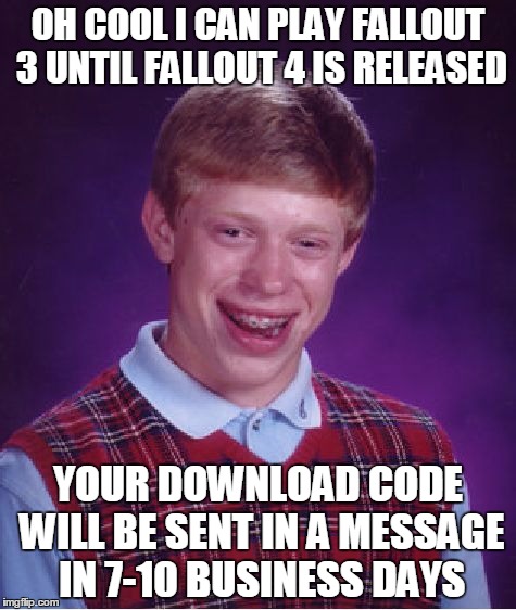 Bad Luck Brian Meme | OH COOL I CAN PLAY FALLOUT 3 UNTIL FALLOUT 4 IS RELEASED YOUR DOWNLOAD CODE WILL BE SENT IN A MESSAGE IN 7-10 BUSINESS DAYS | image tagged in memes,bad luck brian,AdviceAnimals | made w/ Imgflip meme maker