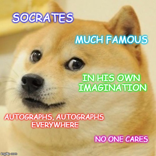 Doge Meme | SOCRATES MUCH FAMOUS IN HIS OWN IMAGINATION AUTOGRAPHS, AUTOGRAPHS EVERYWHERE NO ONE CARES | image tagged in memes,doge | made w/ Imgflip meme maker