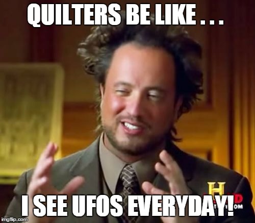 Ancient Aliens Meme | QUILTERS BE LIKE . . . I SEE UFOS EVERYDAY! | image tagged in memes,ancient aliens | made w/ Imgflip meme maker