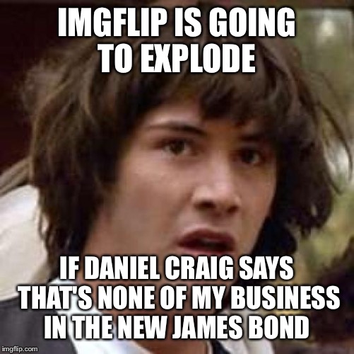 Poor, poor kermit | IMGFLIP IS GOING TO EXPLODE IF DANIEL CRAIG SAYS THAT'S NONE OF MY BUSINESS IN THE NEW JAMES BOND | image tagged in memes,conspiracy keanu | made w/ Imgflip meme maker