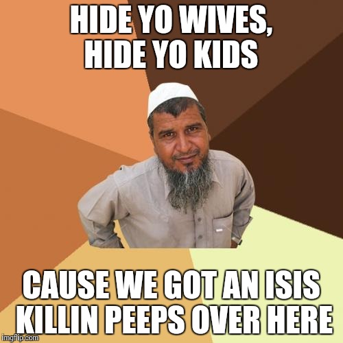Ordinary Muslim Man | HIDE YO WIVES, HIDE YO KIDS CAUSE WE GOT AN ISIS KILLIN PEEPS OVER HERE | image tagged in memes,ordinary muslim man | made w/ Imgflip meme maker