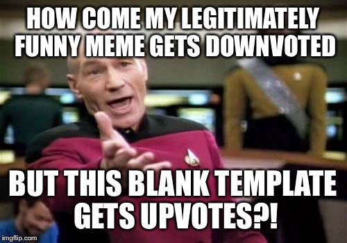 Picard Wtf Meme | HOW COME MY LEGITIMATELY FUNNY MEME GETS DOWNVOTED BUT THIS BLANK TEMPLATE GETS UPVOTES?! | image tagged in memes,picard wtf | made w/ Imgflip meme maker