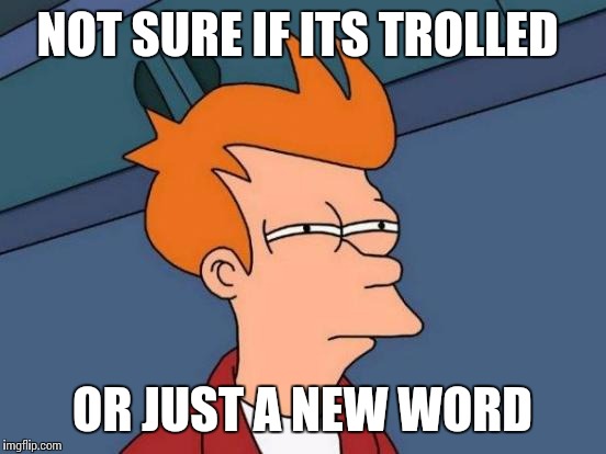 NOT SURE IF ITS TROLLED OR JUST A NEW WORD | image tagged in memes,futurama fry | made w/ Imgflip meme maker