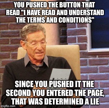 Maury Lie Detector Meme | YOU PUSHED THE BUTTON THAT READ "I HAVE READ AND UNDERSTAND THE TERMS AND CONDITIONS" SINCE YOU PUSHED IT THE SECOND YOU ENTERED THE PAGE, T | image tagged in memes,maury lie detector | made w/ Imgflip meme maker