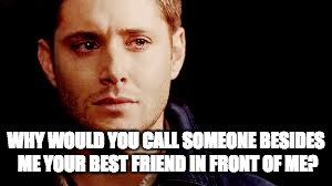 Supernatural Sad | WHY WOULD YOU CALL SOMEONE BESIDES ME YOUR BEST FRIEND IN FRONT OF ME? | image tagged in bff | made w/ Imgflip meme maker
