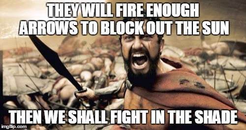 Sparta Leonidas | THEY WILL FIRE ENOUGH ARROWS TO BLOCK OUT THE SUN THEN WE SHALL FIGHT IN THE SHADE | image tagged in memes,sparta leonidas | made w/ Imgflip meme maker