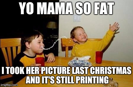 yo mama so fat | YO MAMA SO FAT I TOOK HER PICTURE LAST CHRISTMAS AND IT'S STILL PRINTING | image tagged in yo mama so fat | made w/ Imgflip meme maker