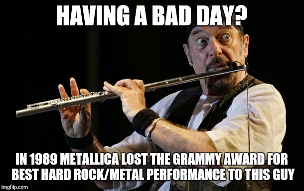 HAVING A BAD DAY? IN 1989 METALLICA LOST THE GRAMMY AWARD FOR BEST HARD ROCK/METAL PERFORMANCE TO THIS GUY | image tagged in jethrotull | made w/ Imgflip meme maker