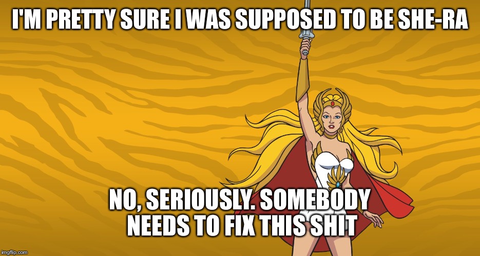 Shera | I'M PRETTY SURE I WAS SUPPOSED TO BE SHE-RA NO, SERIOUSLY. SOMEBODY NEEDS TO FIX THIS SHIT | image tagged in shera | made w/ Imgflip meme maker