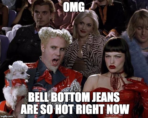 Mugatu So Hot Right Now Meme | OMG BELL BOTTOM JEANS ARE SO HOT RIGHT NOW | image tagged in memes,mugatu so hot right now | made w/ Imgflip meme maker
