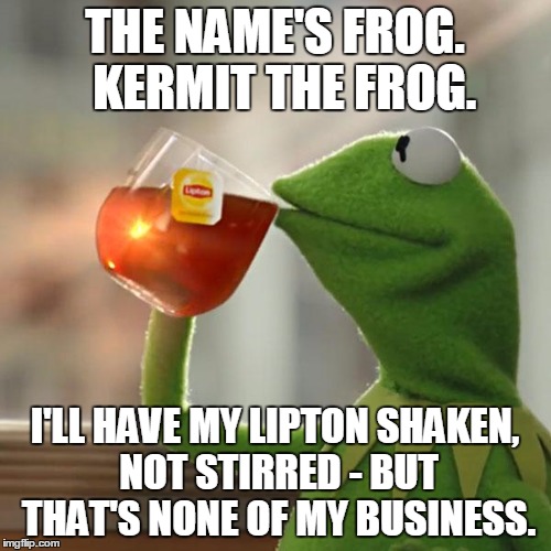 But That's None Of My Business Meme | THE NAME'S FROG.  KERMIT THE FROG. I'LL HAVE MY LIPTON SHAKEN, NOT STIRRED - BUT THAT'S NONE OF MY BUSINESS. | image tagged in memes,but thats none of my business,kermit the frog | made w/ Imgflip meme maker