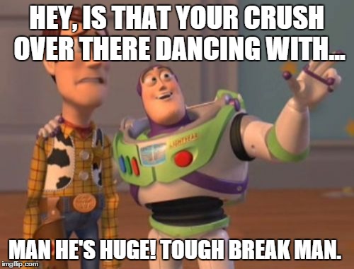 X, X Everywhere | HEY, IS THAT YOUR CRUSH OVER THERE DANCING WITH... MAN HE'S HUGE! TOUGH BREAK MAN. | image tagged in memes,x x everywhere | made w/ Imgflip meme maker
