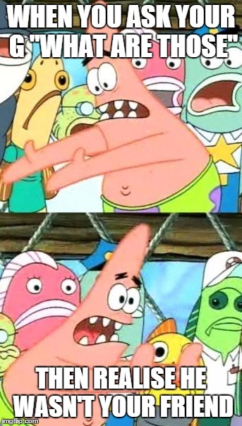 Put It Somewhere Else Patrick | WHEN YOU ASK YOUR G "WHAT ARE THOSE" THEN REALISE HE WASN'T YOUR FRIEND | image tagged in memes,put it somewhere else patrick | made w/ Imgflip meme maker