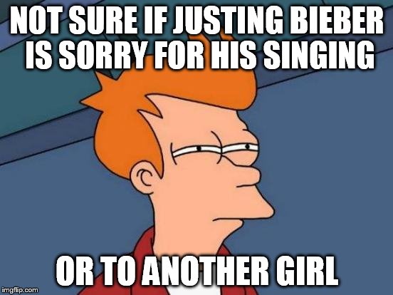 Futurama Fry | NOT SURE IF JUSTING BIEBER IS SORRY FOR HIS SINGING OR TO ANOTHER GIRL | image tagged in memes,futurama fry | made w/ Imgflip meme maker