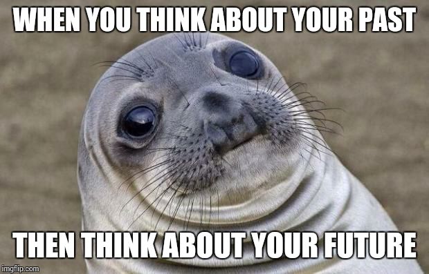 Awkward Moment Sealion | WHEN YOU THINK ABOUT YOUR PAST THEN THINK ABOUT YOUR FUTURE | image tagged in memes,awkward moment sealion,life,true | made w/ Imgflip meme maker