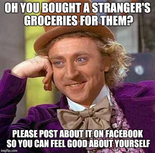 Creepy Condescending Wonka | OH YOU BOUGHT A STRANGER'S GROCERIES FOR THEM? PLEASE POST ABOUT IT ON FACEBOOK SO YOU CAN FEEL GOOD ABOUT YOURSELF | image tagged in memes,creepy condescending wonka,facebook | made w/ Imgflip meme maker