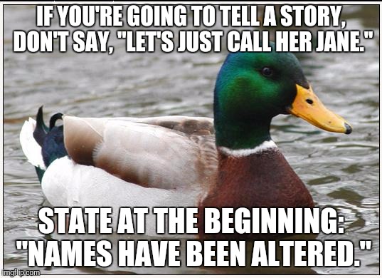 Actual Advice Mallard Meme | IF YOU'RE GOING TO TELL A STORY, DON'T SAY, "LET'S JUST CALL HER JANE." STATE AT THE BEGINNING: "NAMES HAVE BEEN ALTERED." | image tagged in memes,actual advice mallard | made w/ Imgflip meme maker