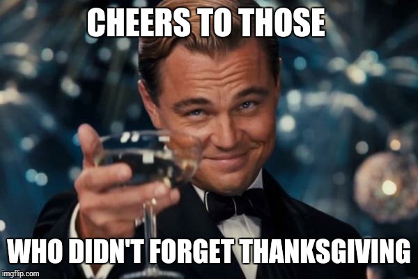 Leonardo Dicaprio Cheers Meme | CHEERS TO THOSE WHO DIDN'T FORGET THANKSGIVING | image tagged in memes,leonardo dicaprio cheers,thanksgiving | made w/ Imgflip meme maker