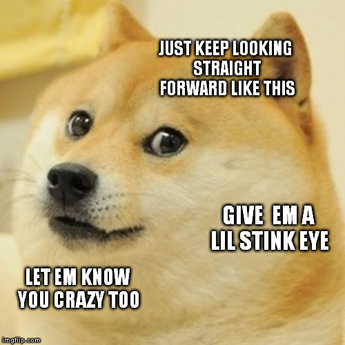 Doge Meme | JUST KEEP LOOKING STRAIGHT FORWARD LIKE THIS LET EM KNOW YOU CRAZY TOO GIVE  EM A LIL STINK EYE | image tagged in memes,doge | made w/ Imgflip meme maker