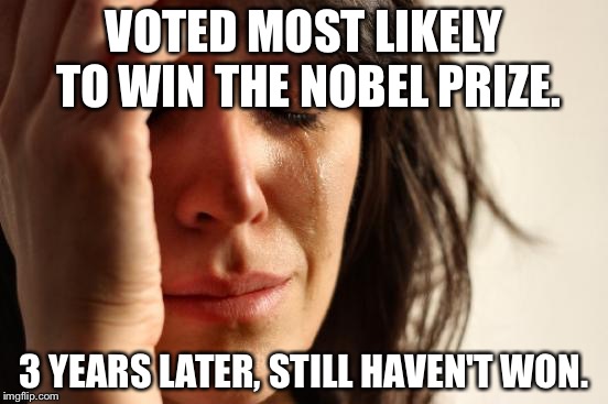 What Went Wrong? | VOTED MOST LIKELY TO WIN THE NOBEL PRIZE. 3 YEARS LATER, STILL HAVEN'T WON. | image tagged in memes,first world problems | made w/ Imgflip meme maker