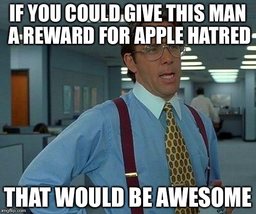 That Would Be Great | IF YOU COULD GIVE THIS MAN A REWARD FOR APPLE HATRED THAT WOULD BE AWESOME | image tagged in memes,that would be great | made w/ Imgflip meme maker