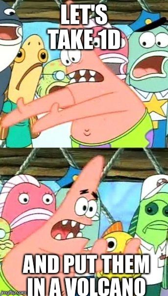 Put It Somewhere Else Patrick | LET'S TAKE 1D AND PUT THEM IN A VOLCANO | image tagged in memes,put it somewhere else patrick | made w/ Imgflip meme maker