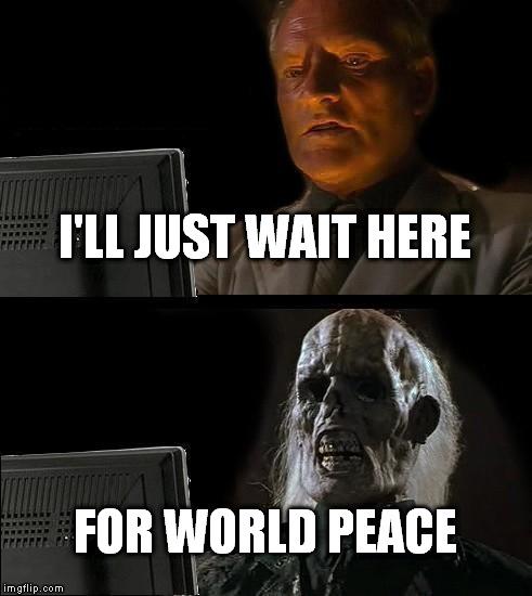 I'll Just Wait Here | I'LL JUST WAIT HERE FOR WORLD PEACE | image tagged in memes,ill just wait here | made w/ Imgflip meme maker