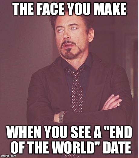 Face You Make Robert Downey Jr | THE FACE YOU MAKE WHEN YOU SEE A "END OF THE WORLD" DATE | image tagged in memes,face you make robert downey jr | made w/ Imgflip meme maker