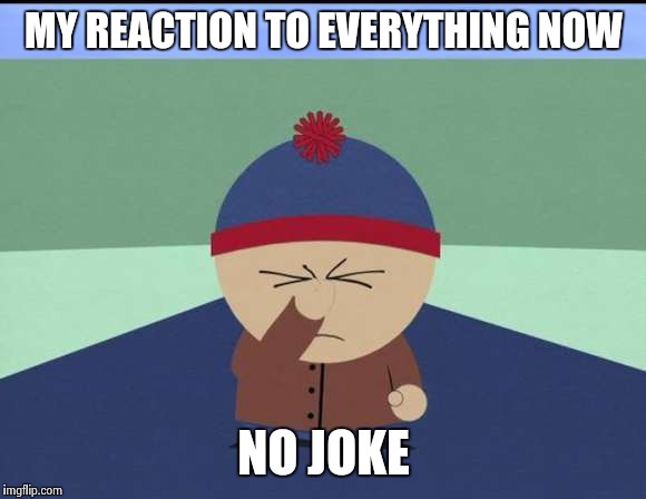Everything sucks | MY REACTION TO EVERYTHING NOW NO JOKE | image tagged in south park,facepalm | made w/ Imgflip meme maker