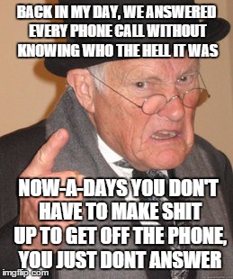 Back In My Day | BACK IN MY DAY, WE ANSWERED EVERY PHONE CALL WITHOUT KNOWING WHO THE HELL IT WAS NOW-A-DAYS YOU DON'T HAVE TO MAKE SHIT UP TO GET OFF THE PH | image tagged in memes,back in my day | made w/ Imgflip meme maker