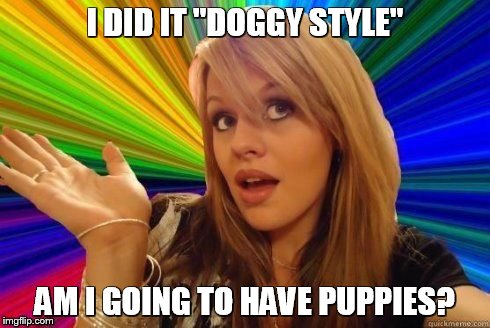 Dumb Blonde | I DID IT "DOGGY STYLE" AM I GOING TO HAVE PUPPIES? | image tagged in dumb blonde | made w/ Imgflip meme maker
